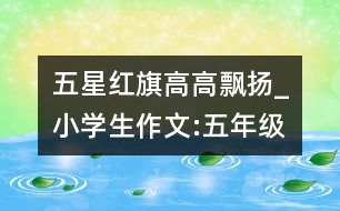 五星紅旗高高飄揚(yáng)_小學(xué)生作文:五年級