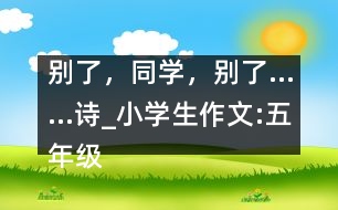 別了，同學(xué)，別了……（詩(shī)）_小學(xué)生作文:五年級(jí)