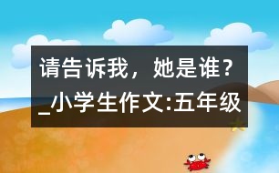 請(qǐng)告訴我，她是誰(shuí)？_小學(xué)生作文:五年級(jí)