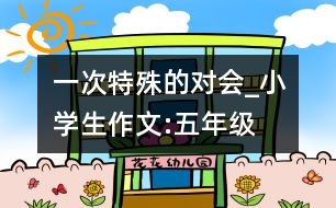 一次特殊的對會_小學(xué)生作文:五年級