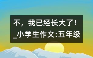“不，我已經(jīng)長(zhǎng)大了！”_小學(xué)生作文:五年級(jí)