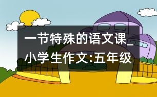 一節(jié)特殊的語(yǔ)文課_小學(xué)生作文:五年級(jí)