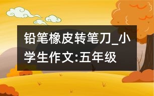 鉛筆、橡皮、轉(zhuǎn)筆刀_小學(xué)生作文:五年級(jí)