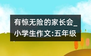 有驚無(wú)險(xiǎn)的家長(zhǎng)會(huì)_小學(xué)生作文:五年級(jí)