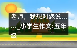 老師，我想對您說……_小學生作文:五年級