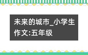 未來(lái)的城市_小學(xué)生作文:五年級(jí)