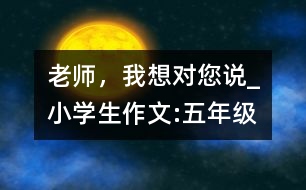 老師，我想對您說_小學(xué)生作文:五年級