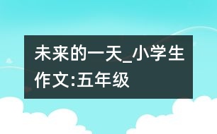 未來的一天_小學生作文:五年級