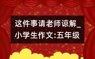 這件事請老師諒解_小學生作文:五年級