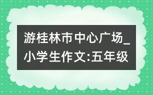 游桂林市中心廣場_小學(xué)生作文:五年級(jí)