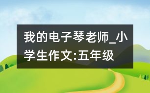 我的電子琴老師_小學(xué)生作文:五年級
