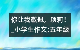 你讓我敬佩，項(xiàng)莉！_小學(xué)生作文:五年級(jí)