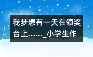 我夢想有一天在領(lǐng)獎(jiǎng)臺(tái)上……_小學(xué)生作文:五年級(jí)