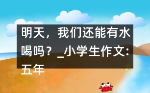 明天，我們還能有水喝嗎？_小學(xué)生作文:五年級