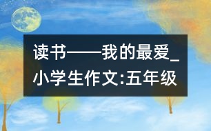 讀書――我的最愛_小學(xué)生作文:五年級(jí)
