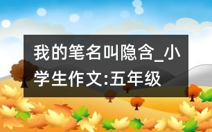 我的筆名叫“隱含”_小學生作文:五年級