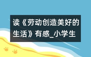 讀《勞動創(chuàng)造美好的生活》有感_小學(xué)生作文:五年級