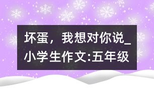 壞蛋，我想對(duì)你說_小學(xué)生作文:五年級(jí)