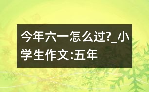 今年“六一”怎么過?_小學(xué)生作文:五年級(jí)