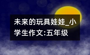未來(lái)的玩具娃娃_小學(xué)生作文:五年級(jí)