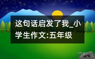 這句話啟發(fā)了我_小學生作文:五年級