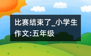 比賽結(jié)束了_小學(xué)生作文:五年級