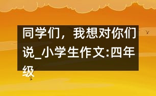 同學們，我想對你們說_小學生作文:四年級