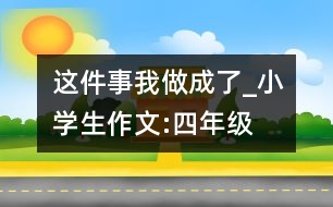 這件事我做成了_小學(xué)生作文:四年級