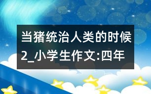 當豬統治人類的時候（2）_小學生作文:四年級