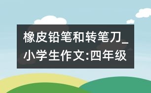 橡皮、鉛筆和轉(zhuǎn)筆刀_小學(xué)生作文:四年級(jí)