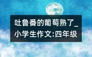 吐魯番的葡萄熟了_小學生作文:四年級