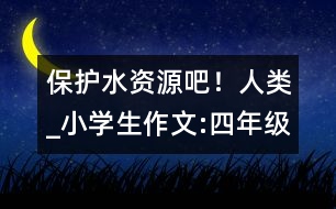 保護(hù)水資源吧！人類_小學(xué)生作文:四年級