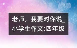 老師，我要對(duì)你說_小學(xué)生作文:四年級(jí)
