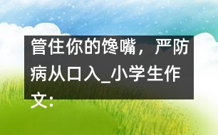 管住你的饞嘴，嚴防病從口入_小學生作文:四年級