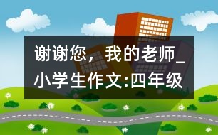 謝謝您，我的老師_小學生作文:四年級