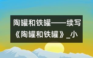 陶罐和鐵罐――續(xù)寫《陶罐和鐵罐》_小學生作文:四年級