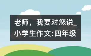 老師，我要對(duì)您說_小學(xué)生作文:四年級(jí)