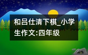 和呂仕清下棋_小學(xué)生作文:四年級