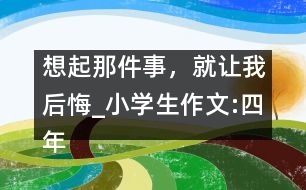 想起那件事，就讓我后悔_小學(xué)生作文:四年級