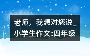 老師，我想對(duì)您說(shuō)_小學(xué)生作文:四年級(jí)