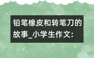 鉛筆、橡皮和轉(zhuǎn)筆刀的故事_小學(xué)生作文:四年級