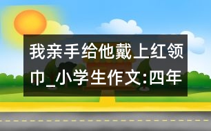 我親手給他戴上紅領(lǐng)巾_小學生作文:四年級