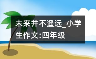 未來(lái),并不遙遠(yuǎn)_小學(xué)生作文:四年級(jí)