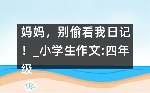 媽媽，別偷看我日記！_小學生作文:四年級