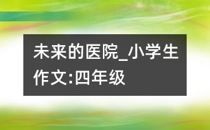 未來的醫(yī)院_小學(xué)生作文:四年級(jí)
