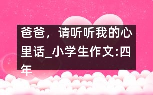 爸爸，請(qǐng)聽聽我的心里話_小學(xué)生作文:四年級(jí)