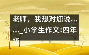 老師，我想對您說……_小學(xué)生作文:四年級