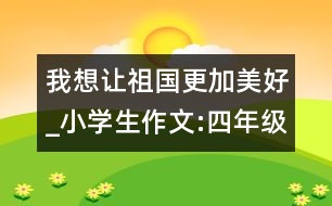 我想讓祖國(guó)更加美好_小學(xué)生作文:四年級(jí)