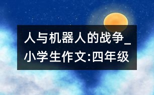 人與機(jī)器人的戰(zhàn)爭(zhēng)_小學(xué)生作文:四年級(jí)