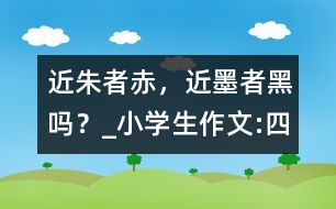 “近朱者赤，近墨者黑”嗎？_小學(xué)生作文:四年級